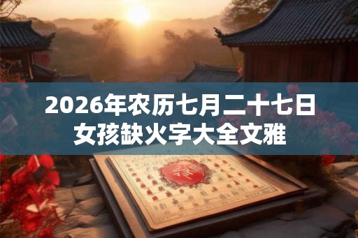 2026年农历七月二十七日女孩缺火字大全文雅
