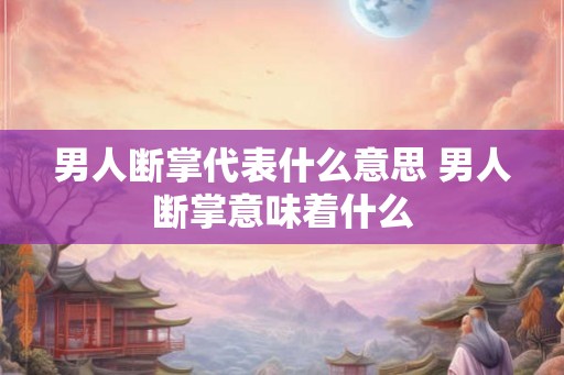 男人断掌代表什么意思 男人断掌意味着什么 男人断掌代表什么意思 男人断掌意味着什么