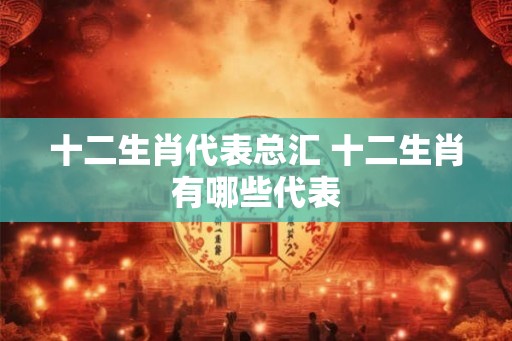 十二生肖代表总汇 十二生肖有哪些代表
