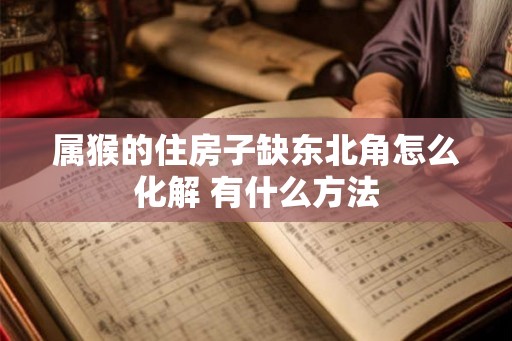 属猴的住房子缺东北角怎么化解 有什么方法 属猴的住房子缺东北角怎么化解 有什么方法