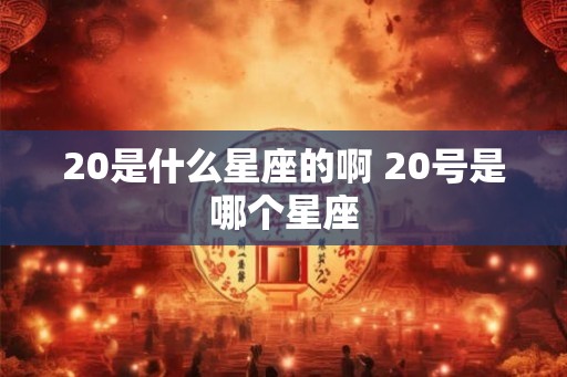 20是什么星座的啊 20号是哪个星座