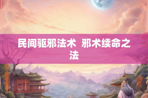 民间驱邪法术 邪术续命之法 民间驱邪法术 邪术续命之法