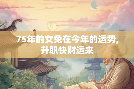 75年的女兔在今年的运势,升职快财运来