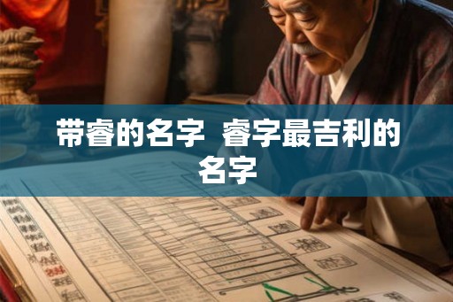 带睿的名字  睿字最吉利的名字