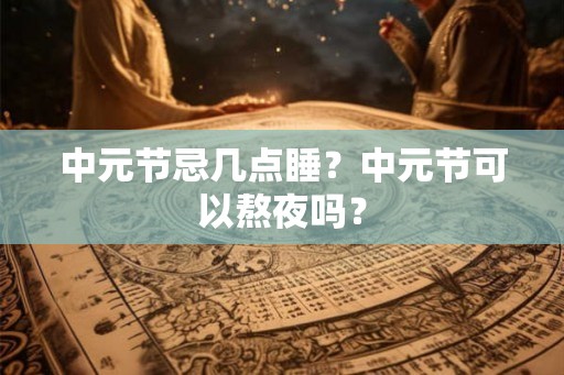 中元节忌几点睡?中元节可以熬夜吗? 中元节忌几点睡?中元节可以熬夜吗?