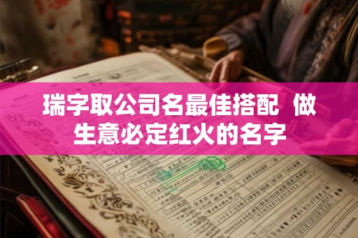 瑞字取公司名最佳搭配 做生意必定红火的名字 瑞字取公司名最佳搭配 做生意必定红火的名字