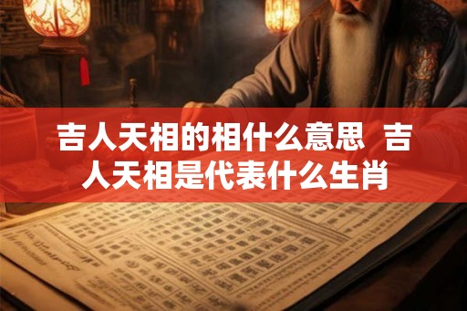 吉人天相的相什么意思 吉人天相是代表什么生肖 吉人天相的相什么意思 吉人天相是代表什么生肖