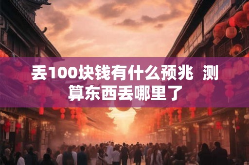 丢100块钱有什么预兆  测算东西丢哪里了
