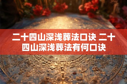 二十四山深浅葬法口诀 二十四山深浅葬法有何口诀