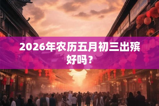 2026年农历五月初三出殡好吗? 2026年农历五月初三出殡好吗?