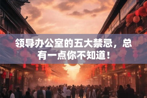 领导办公室的五大禁忌,总有一点你不知道! 领导办公室的五大禁忌,总有一点你不知道!