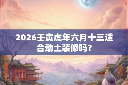 2026壬寅虎年六月十三适合动土装修吗？