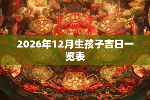 2026年12月生孩子吉日一览表
