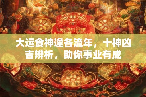 大运食神逢各流年，十神凶吉辨析，助你事业有成