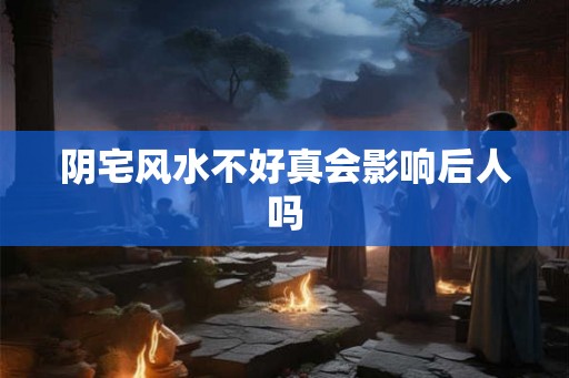 阴宅风水不好真会影响后人吗