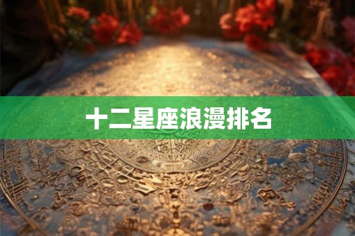 十二星座浪漫排名 十二星座浪漫排名