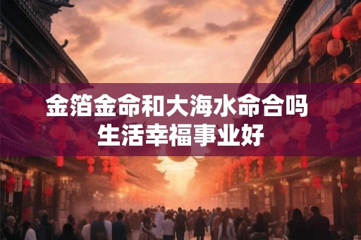 金箔金命和大海水命合吗 生活幸福事业好