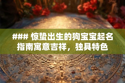 ### 惊蛰出生的狗宝宝起名指南寓意吉祥,独具特色 ### 惊蛰出生的狗宝宝起名指南寓意吉祥,独具特色