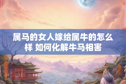 属马的女人嫁给属牛的怎么样 如何化解牛马相害
