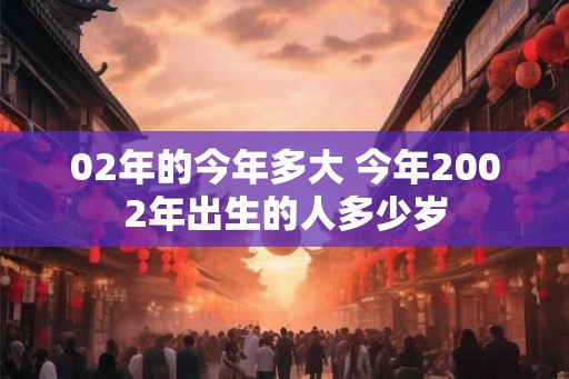02年的今年多大 今年2002年出生的人多少岁 02年的今年多大 今年2002年出生的人多少岁