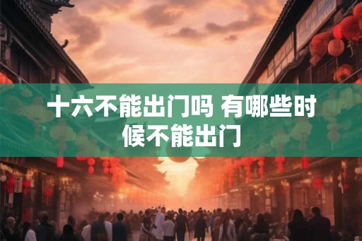 十六不能出门吗 有哪些时候不能出门