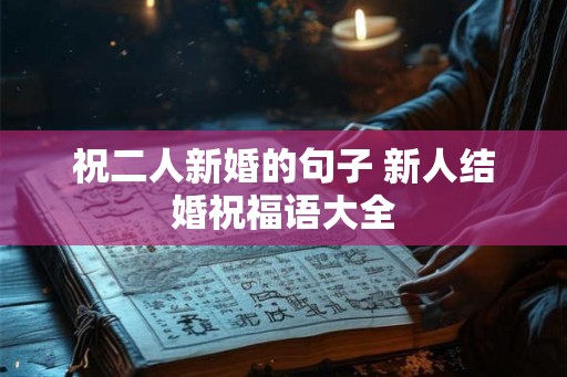 祝二人新婚的句子 新人结婚祝福语大全 祝二人新婚的句子 新人结婚祝福语大全