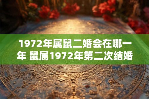 1972年属鼠二婚会在哪一年 鼠属1972年第二次结婚是哪一年