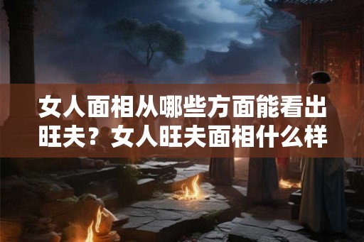女人面相从哪些方面能看出旺夫？女人旺夫面相什么样？