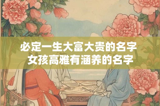 必定一生大富大贵的名字 女孩高雅有涵养的名字