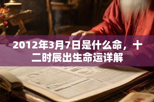 2012年3月7日是什么命，十二时辰出生命运详解