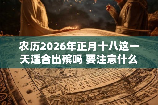 农历2026年正月十八这一天适合出殡吗 要注意什么