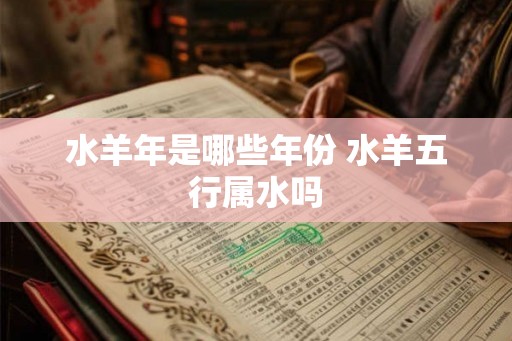 水羊年是哪些年份 水羊五行属水吗