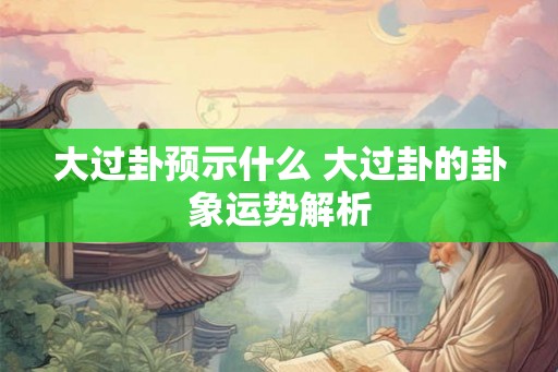 大过卦预示什么 大过卦的卦象运势解析