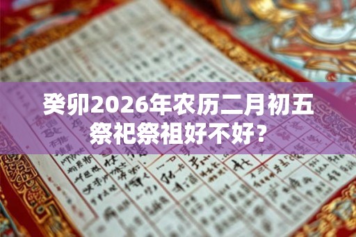 癸卯2026年农历二月初五祭祀祭祖好不好？