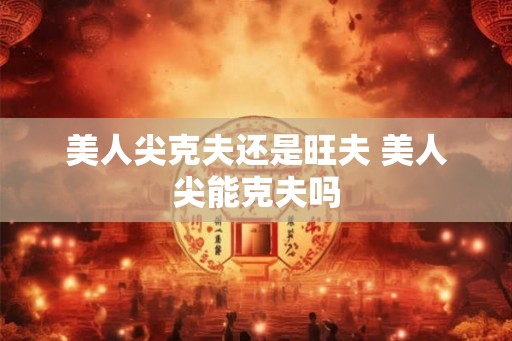 美人尖克夫还是旺夫 美人尖能克夫吗