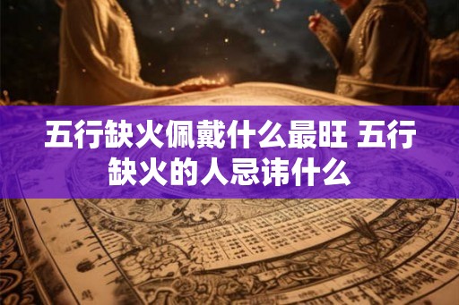 五行缺火佩戴什么最旺 五行缺火的人忌讳什么 五行缺火佩戴什么最旺 五行缺火的人忌讳什么