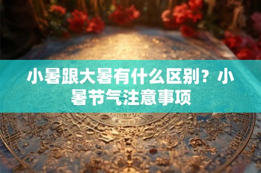 小暑跟大暑有什么区别？小暑节气注意事项