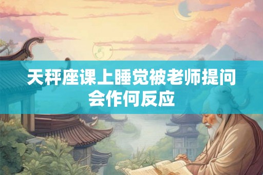 天秤座课上睡觉被老师提问会作何反应
