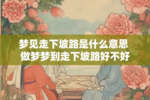 梦见走下坡路是什么意思 做梦梦到走下坡路好不好 梦见走下坡路是什么意思 做梦梦到走下坡路好不好