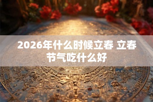 2026年什么时候立春 立春节气吃什么好
