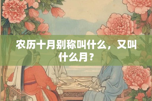 农历十月别称叫什么,又叫什么月? 农历十月别称叫什么,又叫什么月?