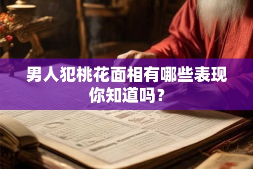 男人犯桃花面相有哪些表现你知道吗？