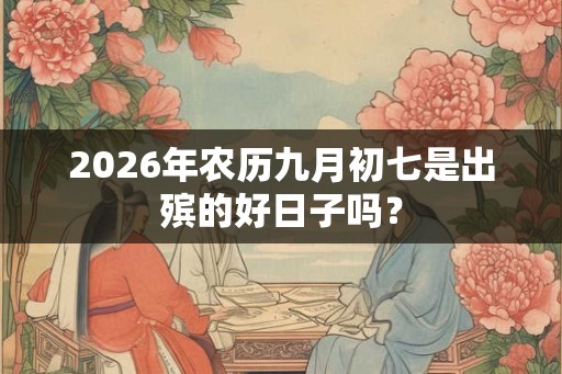 2026年农历九月初七是出殡的好日子吗？