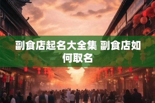 副食店起名大全集 副食店如何取名