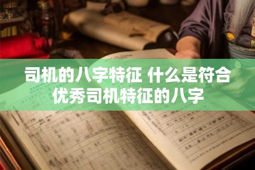 司机的八字特征 什么是符合优秀司机特征的八字