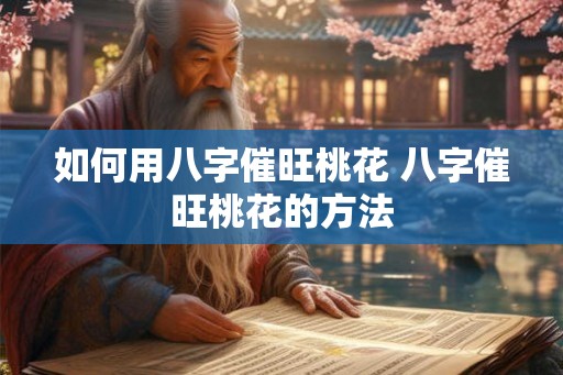 如何用八字催旺桃花 八字催旺桃花的方法