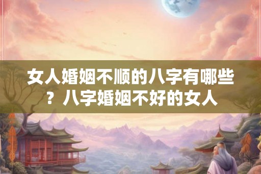 女人婚姻不顺的八字有哪些？八字婚姻不好的女人
