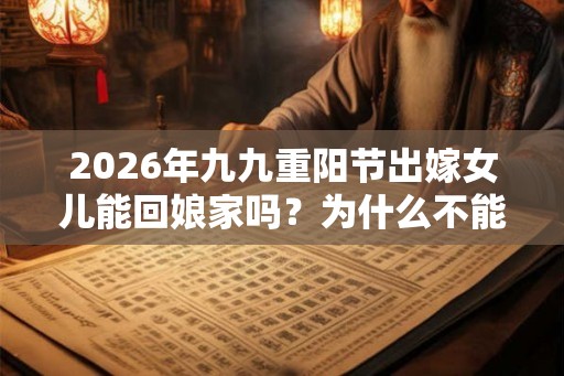 2026年九九重阳节出嫁女儿能回娘家吗?为什么不能回娘家? 2026年九九重阳节出嫁女儿能回娘家吗?为什么不能回娘家?