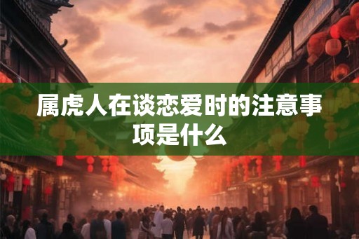属虎人在谈恋爱时的注意事项是什么