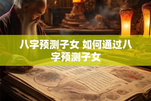 八字预测子女 如何通过八字预测子女